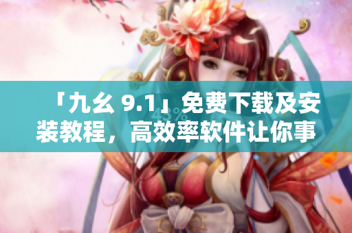 「九幺 9.1」免费下载及安装教程，高效率软件让你事半功倍！