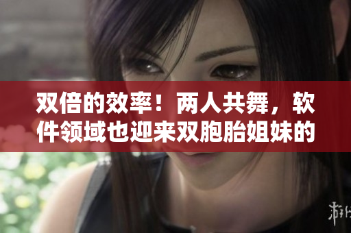 双倍的效率！两人共舞，软件领域也迎来双胞胎姐妹的革新