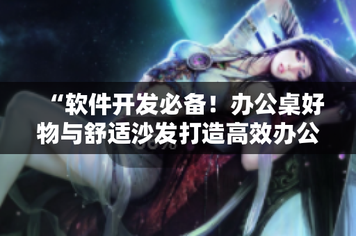 “软件开发必备！办公桌好物与舒适沙发打造高效办公空间”