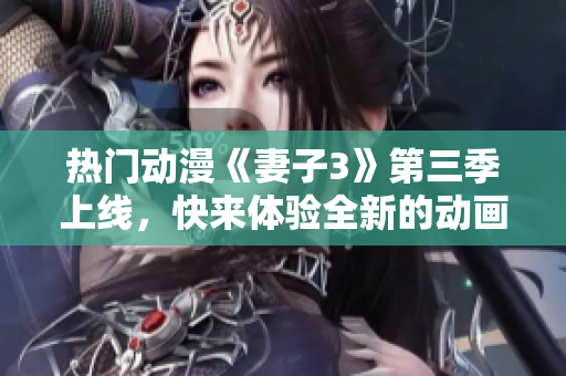 热门动漫《妻子3》第三季上线，快来体验全新的动画软件！