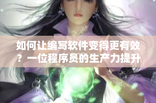 如何让编写软件变得更有效？一位程序员的生产力提升策略！