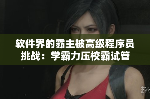 软件界的霸主被高级程序员挑战：学霸力压校霸试管