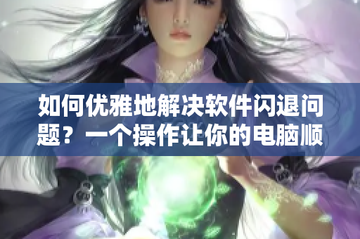 如何优雅地解决软件闪退问题？一个操作让你的电脑顺畅如常！