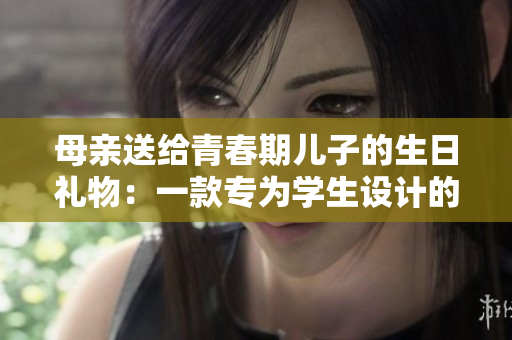 母亲送给青春期儿子的生日礼物：一款专为学生设计的学习软件