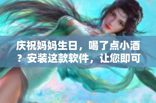 庆祝妈妈生日，喝了点小酒？安装这款软件，让您即可高效编辑文章！
