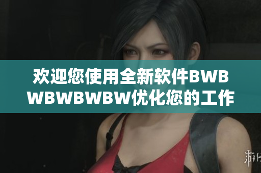 欢迎您使用全新软件BWBWBWBWBW优化您的工作体验！