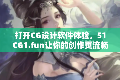 打开CG设计软件体验，51CG1.fun让你的创作更流畅
