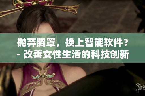 抛弃胸罩，换上智能软件？- 改善女性生活的科技创新