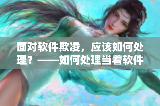面对软件欺凌，应该如何处理？——如何处理当着软件面被欺负的情况