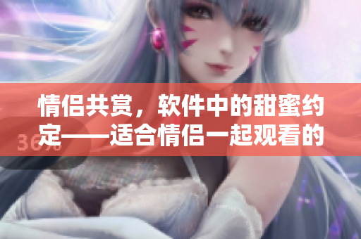 情侣共赏，软件中的甜蜜约定——适合情侣一起观看的哔哩哔哩电视剧推荐