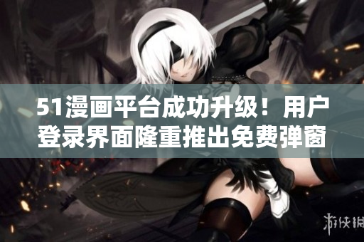 51漫画平台成功升级！用户登录界面隆重推出免费弹窗插件
