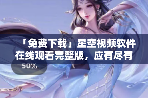 「免费下载」星空视频软件在线观看完整版，应有尽有，优质资源享不停！