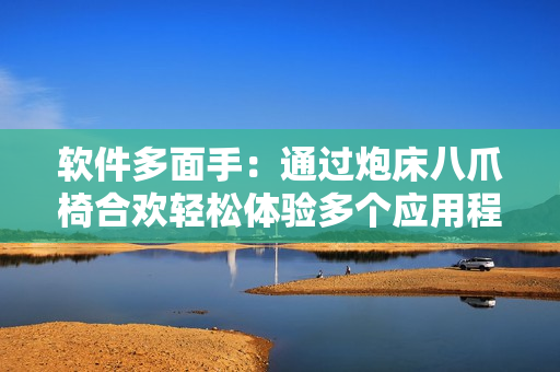 软件多面手：通过炮床八爪椅合欢轻松体验多个应用程序