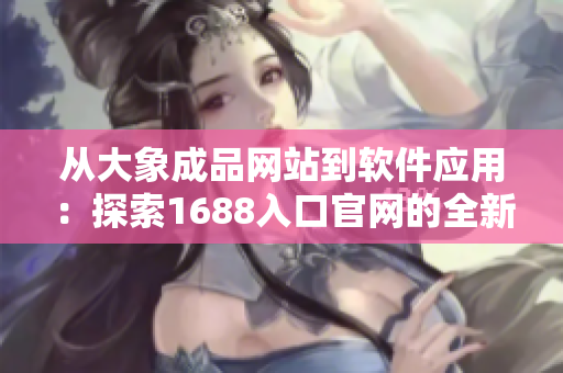 从大象成品网站到软件应用：探索1688入口官网的全新领域