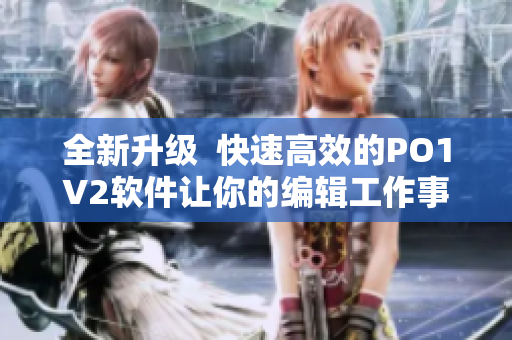 全新升级  快速高效的PO1V2软件让你的编辑工作事半功倍