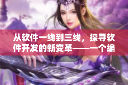 从软件一线到三线，探寻软件开发的新变革——一个编辑的观察