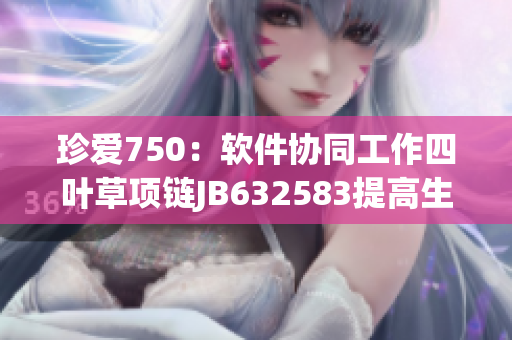 珍爱750：软件协同工作四叶草项链JB632583提高生产效率