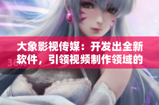 大象影视传媒：开发出全新软件，引领视频制作领域的未来