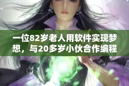 一位82岁老人用软件实现梦想，与20多岁小伙合作编程，共创佳绩