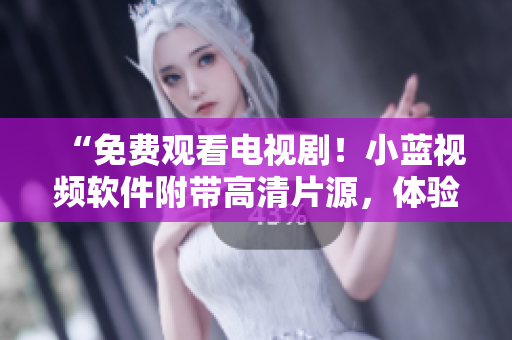 “免费观看电视剧！小蓝视频软件附带高清片源，体验超清画质！”