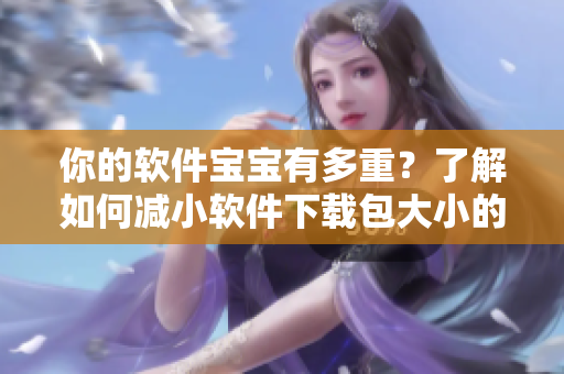你的软件宝宝有多重？了解如何减小软件下载包大小的技巧