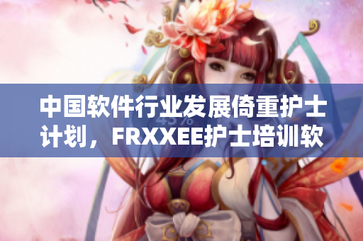 中国软件行业发展倚重护士计划，FRXXEE护士培训软件成新宠