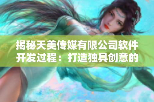 揭秘天美传媒有限公司软件开发过程：打造独具创意的宣传片