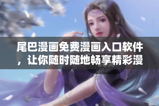尾巴漫画免费漫画入口软件，让你随时随地畅享精彩漫画