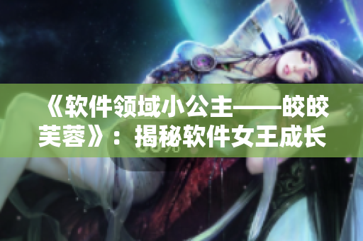 《软件领域小公主——皎皎芙蓉》：揭秘软件女王成长史