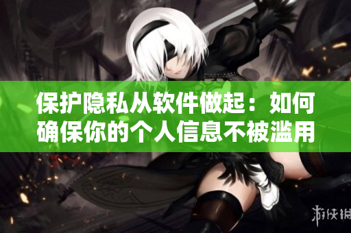 保护隐私从软件做起：如何确保你的个人信息不被滥用