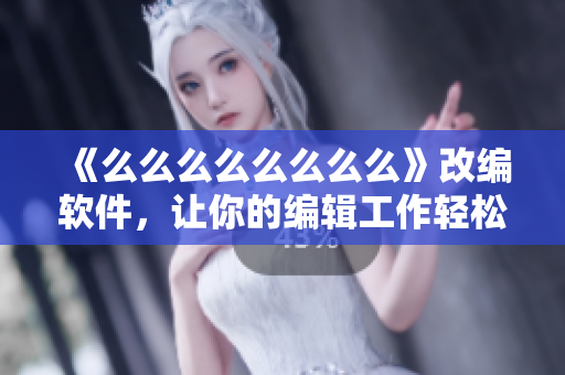 《么么么么么么么么》改编软件，让你的编辑工作轻松自如！