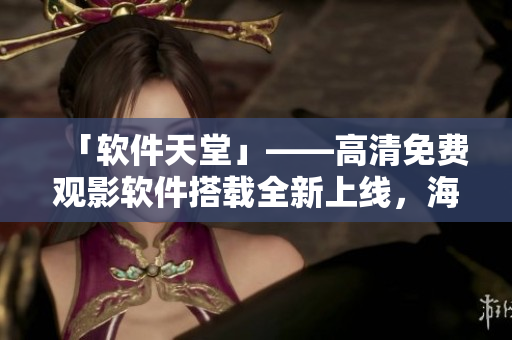 「软件天堂」——高清免费观影软件搭载全新上线，海量电影任你畅享！
