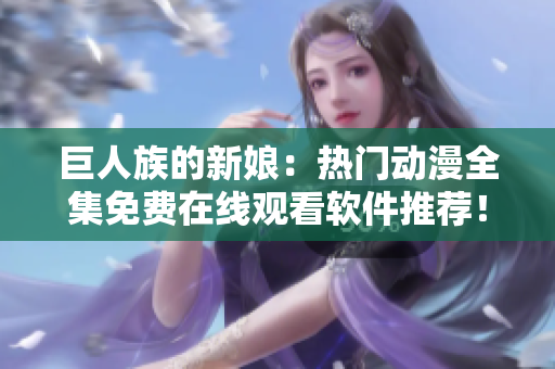 巨人族的新娘：热门动漫全集免费在线观看软件推荐！