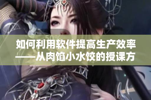 如何利用软件提高生产效率——从肉馅小水饺的授课方式中学习