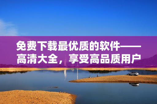 免费下载最优质的软件——高清大全，享受高品质用户体验！