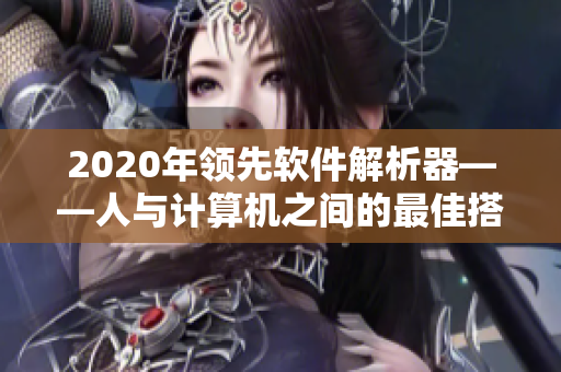 2020年领先软件解析器——人与计算机之间的最佳搭档