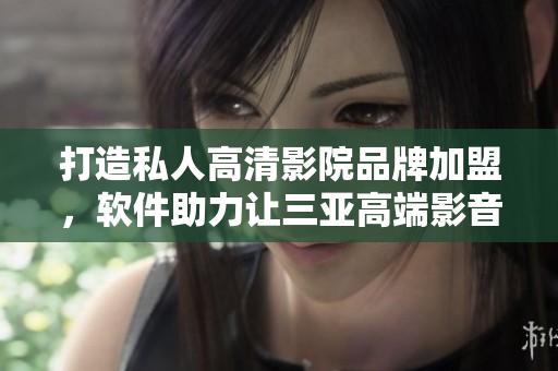 打造私人高清影院品牌加盟，软件助力让三亚高端影音娱乐更加智能化