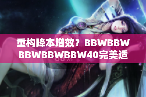 重构降本增效？BBWBBWBBWBBWBBW40完美适配多个工作场景！