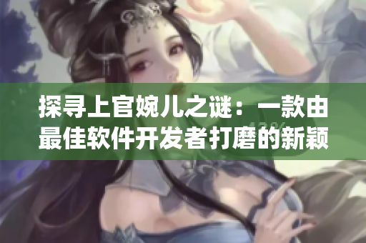 探寻上官婉儿之谜：一款由最佳软件开发者打磨的新颖App