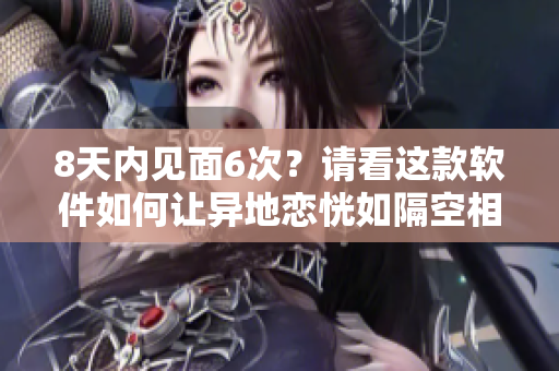 8天内见面6次？请看这款软件如何让异地恋恍如隔空相见
