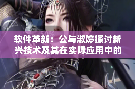 软件革新：公与淑婷探讨新兴技术及其在实际应用中的作用