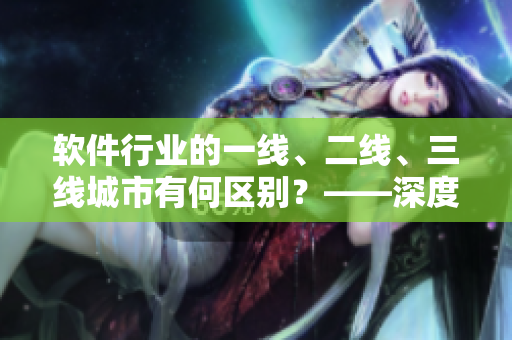 软件行业的一线、二线、三线城市有何区别？——深度解析分析