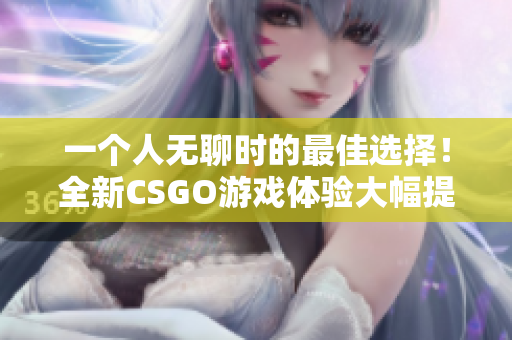 一个人无聊时的最佳选择！全新CSGO游戏体验大幅提升你的游戏享受
