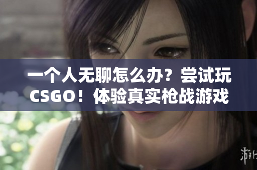 一个人无聊怎么办？尝试玩CSGO！体验真实枪战游戏的快感