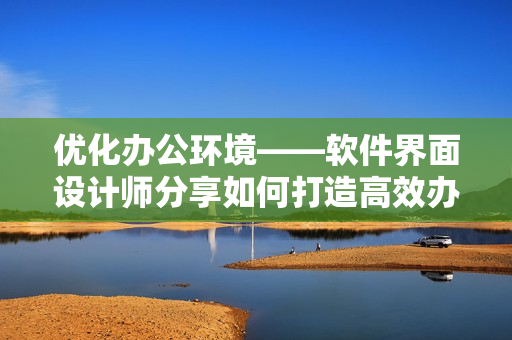 优化办公环境——软件界面设计师分享如何打造高效办公桌和沙发
