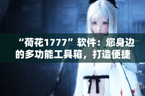 “荷花1777”软件：您身边的多功能工具箱，打造便捷生活