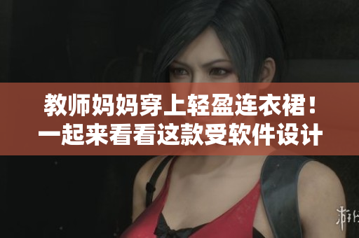 教师妈妈穿上轻盈连衣裙！一起来看看这款受软件设计启发的时尚装束！