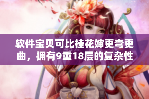 软件宝贝可比桂花婶更弯更曲，拥有9重18层的复杂性