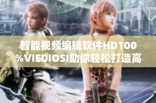 智能视频编辑软件HD100%VIEDIOSI助你轻松打造高质量作品