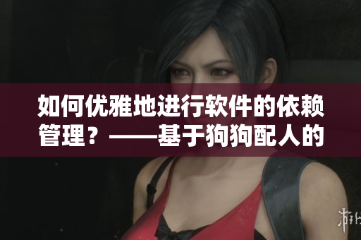 如何优雅地进行软件的依赖管理？——基于狗狗配人的思路